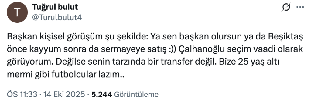 Tuğrul Bulut: Başkan kişisel görüşüm şu şekilde: Ya sen başkan olursun ya da Beşiktaş önce kayyum sonra da sermayeye satış :)) Çalhanoğlu seçim vaadi olarak görüyorum. Değilse senin tarzında bir transfer değil. Bize 25 yaş altı mermi gibi futbolcular lazım..